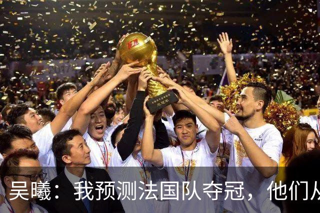 吴曦：我预测法国队夺冠，他们从个人能力到人员配置都非常强