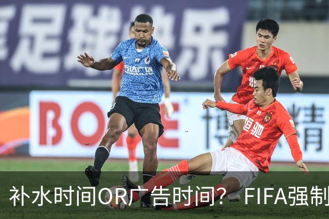补水时间OR广告时间？ FIFA强制设置补水时间遭多方质疑